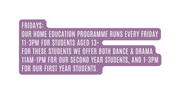 FRIDAYS Our home education programme runs every Friday 11 3pm for students aged 13 For these students we offer both Dance Drama 11am 1pm for our Second Year students and 1 3pm for our First Year students